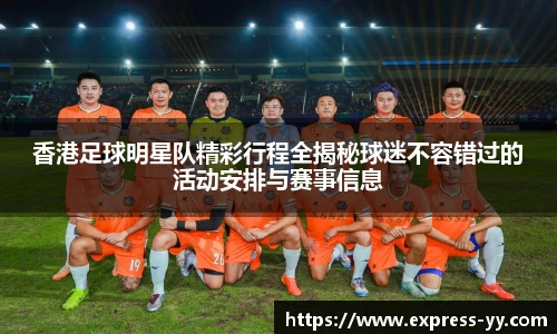 香港足球明星队精彩行程全揭秘球迷不容错过的活动安排与赛事信息