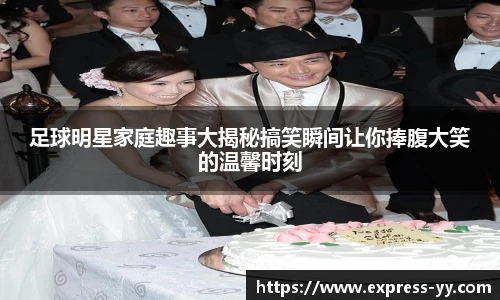 足球明星家庭趣事大揭秘搞笑瞬间让你捧腹大笑的温馨时刻